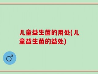 儿童益生菌的用处(儿童益生菌的益处)