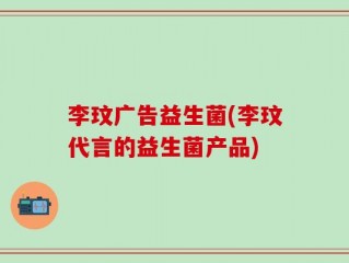 李玟广告益生菌(李玟代言的益生菌产品)