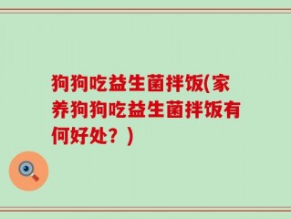 狗狗吃益生菌拌饭(家养狗狗吃益生菌拌饭有何好处？)