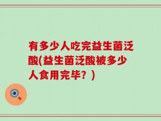 有多少人吃完益生菌泛酸(益生菌泛酸被多少人食用完毕？)