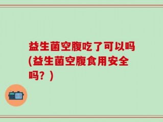 益生菌空腹吃了可以吗(益生菌空腹食用安全吗？)