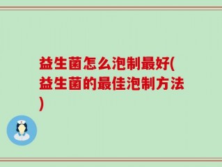 益生菌怎么泡制最好(益生菌的最佳泡制方法)