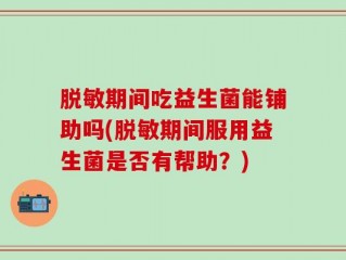 脱敏期间吃益生菌能铺助吗(脱敏期间服用益生菌是否有帮助？)
