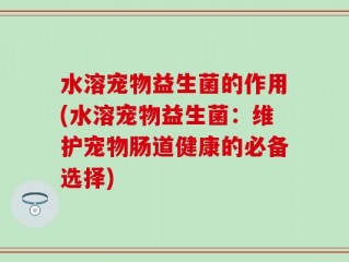水溶宠物益生菌的作用(水溶宠物益生菌：维护宠物肠道健康的必备选择)