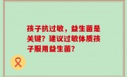孩子抗过敏，益生菌是关键？建议过敏体质孩子服用益生菌？