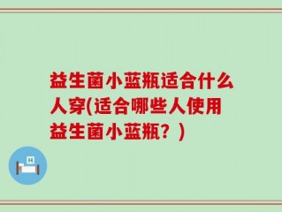益生菌小蓝瓶适合什么人穿(适合哪些人使用益生菌小蓝瓶？)