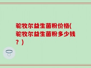 驼牧尔益生菌粉价格(驼牧尔益生菌粉多少钱？)