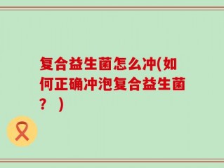 复合益生菌怎么冲(如何正确冲泡复合益生菌？ )