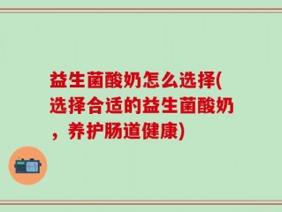 益生菌酸奶怎么选择(选择合适的益生菌酸奶，养护肠道健康)