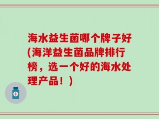 海水益生菌哪个牌子好(海洋益生菌品牌排行榜，选一个好的海水处理产品！)