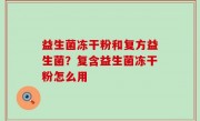 益生菌冻干粉和复方益生菌？复含益生菌冻干粉怎么用