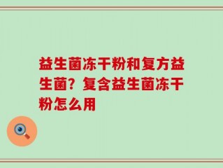 益生菌冻干粉和复方益生菌？复含益生菌冻干粉怎么用