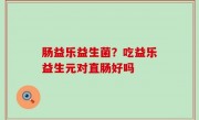 肠益乐益生菌？吃益乐益生元对直肠好吗