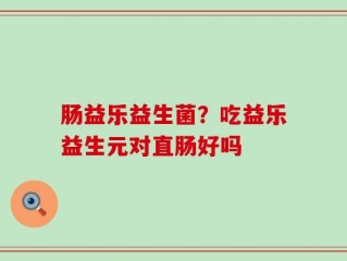 肠益乐益生菌？吃益乐益生元对直肠好吗