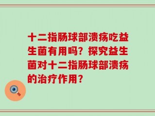 十二指肠球部溃疡吃益生菌有用吗？探究益生菌对十二指肠球部溃疡的治疗作用？