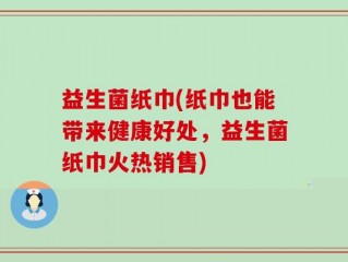 益生菌纸巾(纸巾也能带来健康好处，益生菌纸巾火热销售)