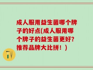 成人服用益生菌哪个牌子的好点(成人服用哪个牌子的益生菌更好？推荐品牌大比拼！)