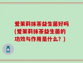 爱茉莉抹茶益生菌好吗(爱茉莉抹茶益生菌的功效与作用是什么？)