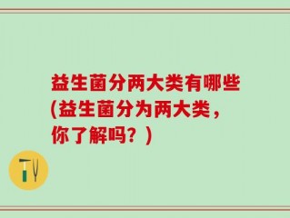 益生菌分两大类有哪些(益生菌分为两大类，你了解吗？)