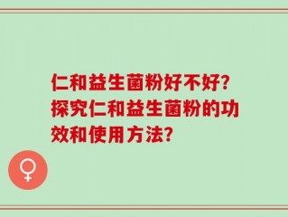 仁和益生菌粉好不好？探究仁和益生菌粉的功效和使用方法？
