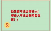 益生菌不适合哪些人(哪些人不适合服用益生菌？)