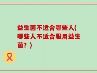 益生菌不适合哪些人(哪些人不适合服用益生菌？)