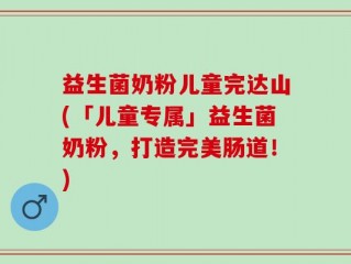 益生菌奶粉儿童完达山(「儿童专属」益生菌奶粉，打造完美肠道！)