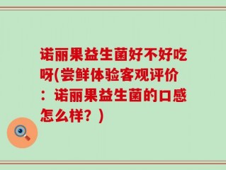 诺丽果益生菌好不好吃呀(尝鲜体验客观评价：诺丽果益生菌的口感怎么样？)