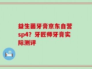 益生菌牙膏京东自营 sp4？牙匠师牙膏实际测评
