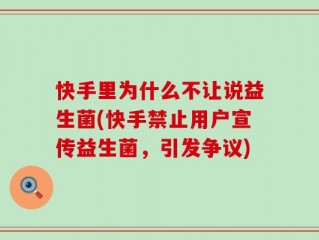 快手里为什么不让说益生菌(快手禁止用户宣传益生菌，引发争议)