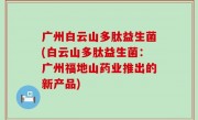 广州白云山多肽益生菌(白云山多肽益生菌：广州福地山药业推出的新产品)