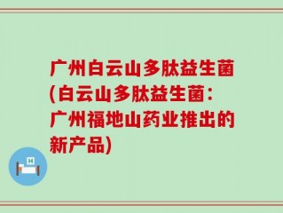 广州白云山多肽益生菌(白云山多肽益生菌：广州福地山药业推出的新产品)