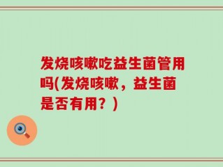 发烧咳嗽吃益生菌管用吗(发烧咳嗽，益生菌是否有用？)
