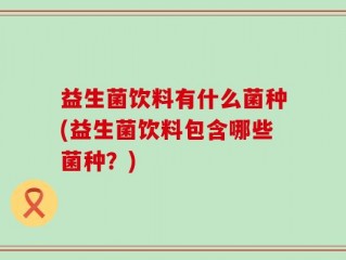 益生菌饮料有什么菌种(益生菌饮料包含哪些菌种？)