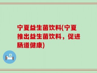 宁夏益生菌饮料(宁夏推出益生菌饮料，促进肠道健康)