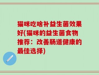 猫咪吃啥补益生菌效果好(猫咪的益生菌食物推荐：改善肠道健康的最佳选择)