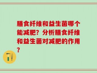 膳食纤维和益生菌哪个能减肥？分析膳食纤维和益生菌对减肥的作用？