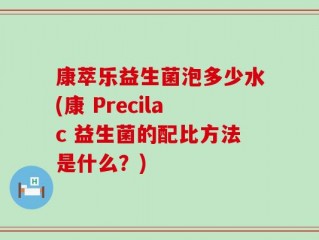 康萃乐益生菌泡多少水(康 Precilac 益生菌的配比方法是什么？)