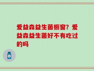 爱益森益生菌橱窗？爱益森益生菌好不有吃过的吗