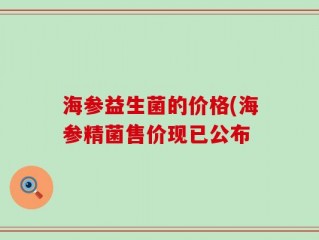 海参益生菌的价格(海参精菌售价现已公布