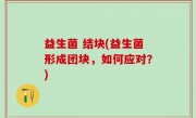 益生菌 结块(益生菌形成团块，如何应对？)