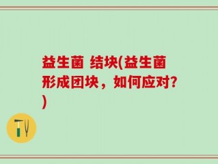 益生菌 结块(益生菌形成团块，如何应对？)