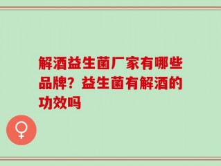 解酒益生菌厂家有哪些品牌？益生菌有解酒的功效吗