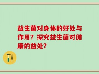 益生菌对身体的好处与作用？探究益生菌对健康的益处？