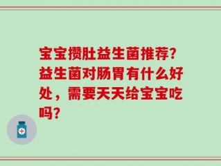 宝宝攒肚益生菌推荐？益生菌对肠胃有什么好处，需要天天给宝宝吃吗？