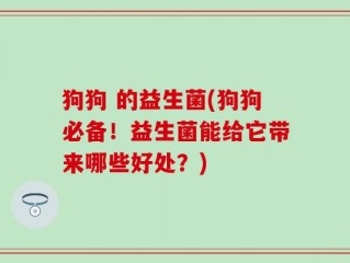 狗狗 的益生菌(狗狗必备！益生菌能给它带来哪些好处？)