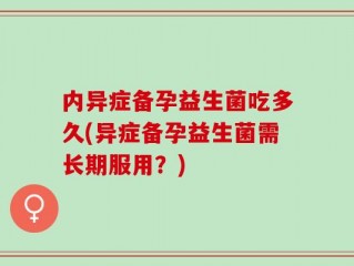 内异症备孕益生菌吃多久(异症备孕益生菌需长期服用？)