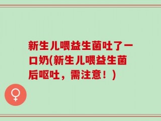 新生儿喂益生菌吐了一口奶(新生儿喂益生菌后呕吐，需注意！)