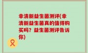 幸清新益生菌测评(幸清新益生菌真的值得购买吗？益生菌测评告诉你)