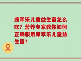 康萃乐儿童益生菌怎么吃？营养专家教你如何正确服用康萃乐儿童益生菌？
